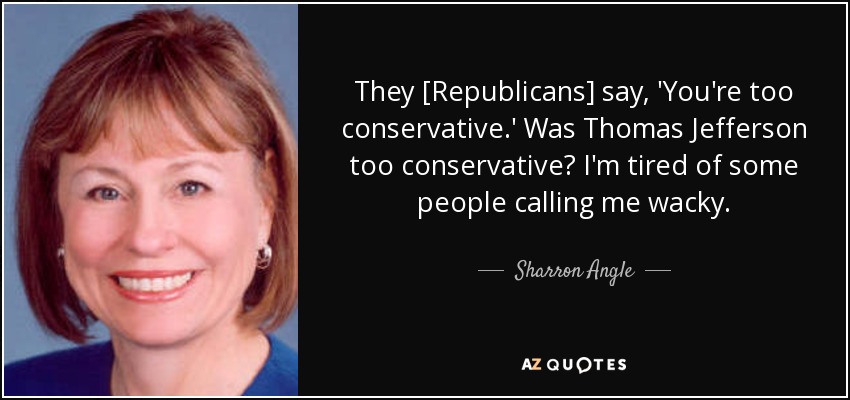 They [Republicans] say, 'You're too conservative.' Was Thomas Jefferson too conservative? I'm tired of some people calling me wacky. - Sharron Angle