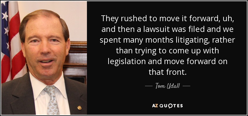 They rushed to move it forward, uh, and then a lawsuit was filed and we spent many months litigating, rather than trying to come up with legislation and move forward on that front. - Tom Udall