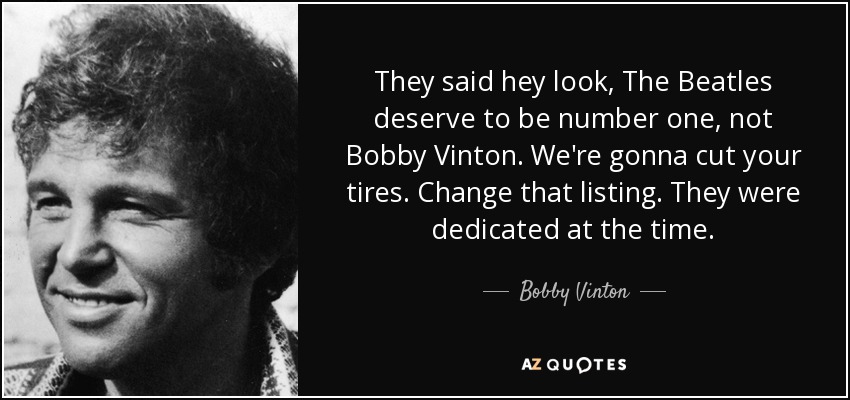 They said hey look, The Beatles deserve to be number one, not Bobby Vinton. We're gonna cut your tires. Change that listing. They were dedicated at the time. - Bobby Vinton
