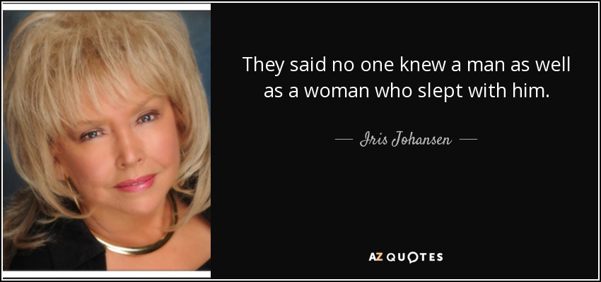 They said no one knew a man as well as a woman who slept with him. - Iris Johansen