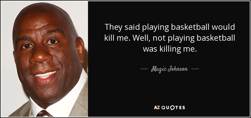 They said playing basketball would kill me. Well, not playing basketball was killing me. - Magic Johnson