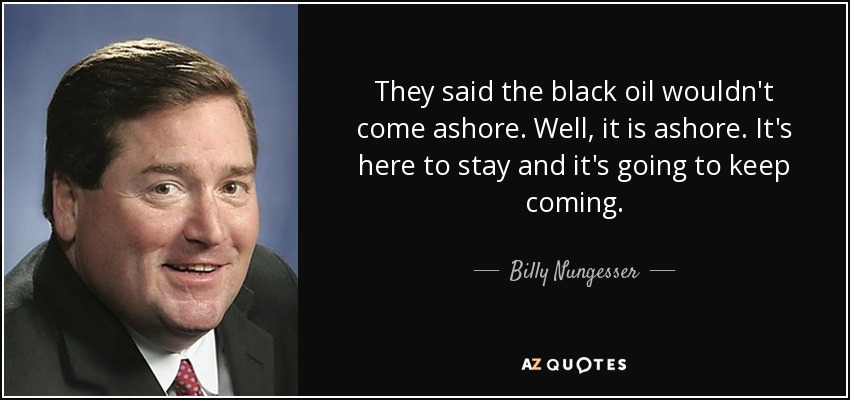 They said the black oil wouldn't come ashore. Well, it is ashore. It's here to stay and it's going to keep coming. - Billy Nungesser
