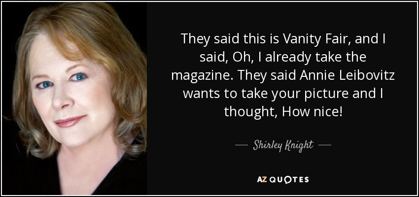 They said this is Vanity Fair, and I said, Oh, I already take the magazine. They said Annie Leibovitz wants to take your picture and I thought, How nice! - Shirley Knight