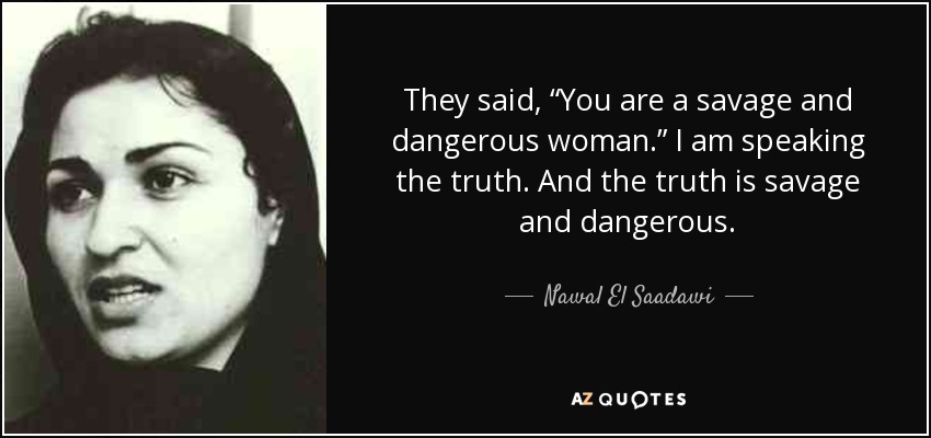 They said, “You are a savage and dangerous woman.” I am speaking the truth. And the truth is savage and dangerous. - Nawal El Saadawi