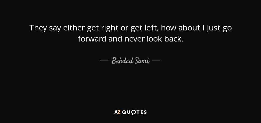 They say either get right or get left, how about I just go forward and never look back. - Behdad Sami