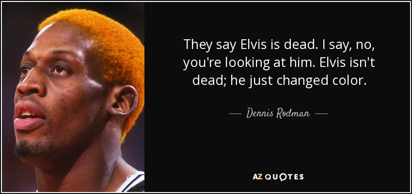 They say Elvis is dead. I say, no, you're looking at him. Elvis isn't dead; he just changed color. - Dennis Rodman