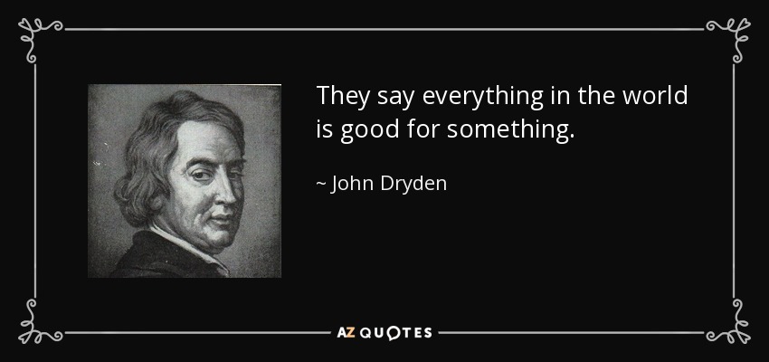 They say everything in the world is good for something. - John Dryden