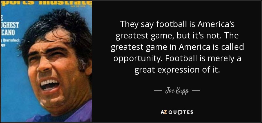They say football is America's greatest game, but it's not. The greatest game in America is called opportunity. Football is merely a great expression of it. - Joe Kapp