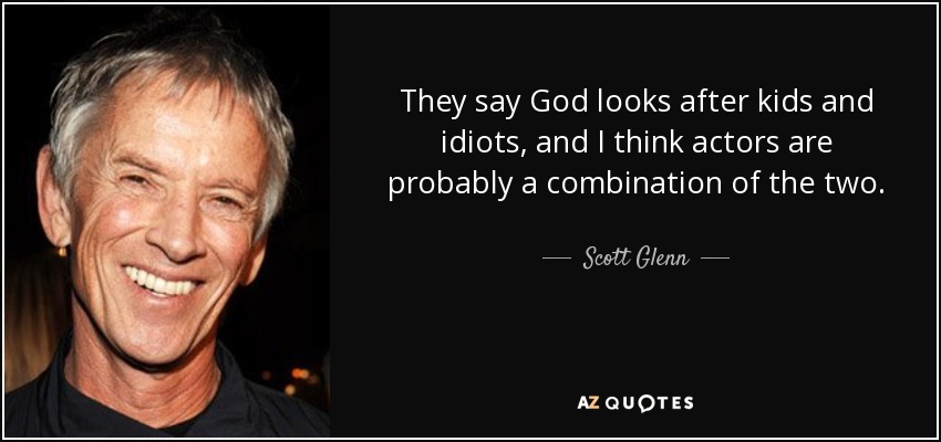 They say God looks after kids and idiots, and I think actors are probably a combination of the two. - Scott Glenn