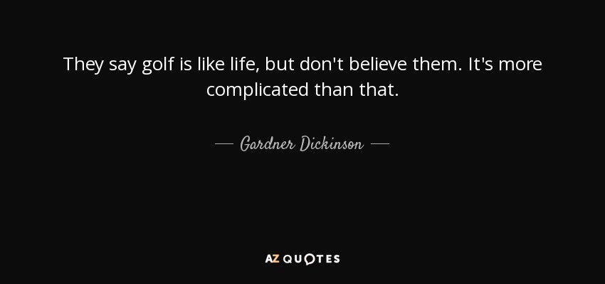 They say golf is like life, but don't believe them. It's more complicated than that. - Gardner Dickinson
