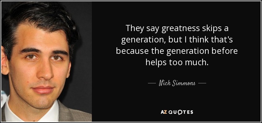 They say greatness skips a generation, but I think that's because the generation before helps too much. - Nick Simmons