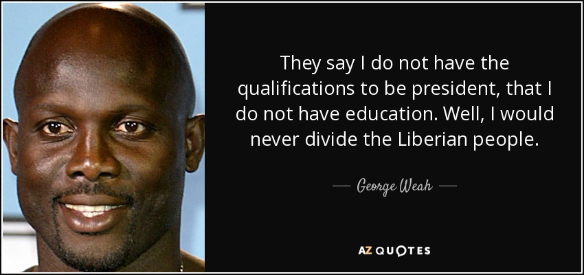 They say I do not have the qualifications to be president, that I do not have education. Well, I would never divide the Liberian people. - George Weah