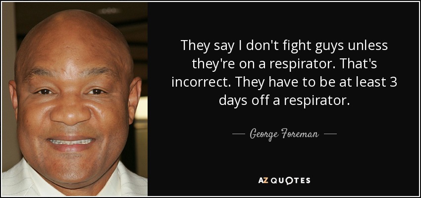 They say I don't fight guys unless they're on a respirator. That's incorrect. They have to be at least 3 days off a respirator. - George Foreman