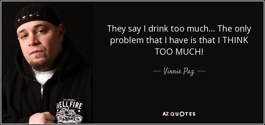 They say I drink too much... The only problem that I have is that I THINK TOO MUCH! - Vinnie Paz