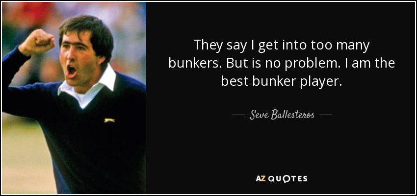 They say I get into too many bunkers. But is no problem. I am the best bunker player. - Seve Ballesteros