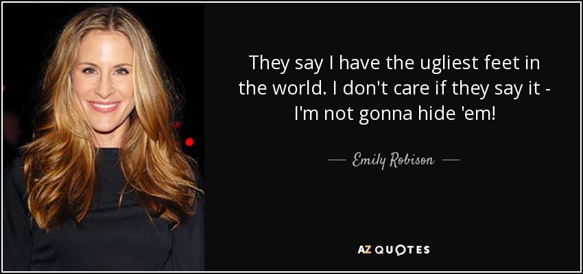 They say I have the ugliest feet in the world. I don't care if they say it - I'm not gonna hide 'em! - Emily Robison