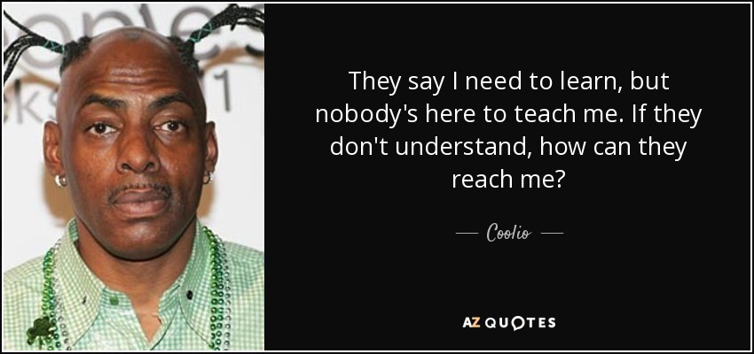They say I need to learn, but nobody's here to teach me. If they don't understand, how can they reach me? - Coolio