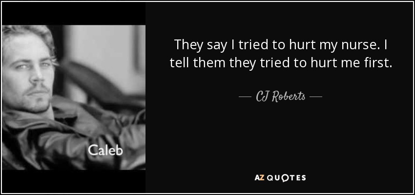 They say I tried to hurt my nurse. I tell them they tried to hurt me first. - CJ Roberts