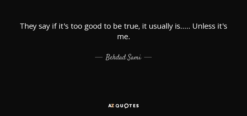 They say if it's too good to be true, it usually is..... Unless it's me. - Behdad Sami