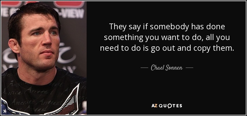 They say if somebody has done something you want to do, all you need to do is go out and copy them. - Chael Sonnen