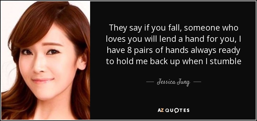They say if you fall, someone who loves you will lend a hand for you, I have 8 pairs of hands always ready to hold me back up when I stumble - Jessica Jung