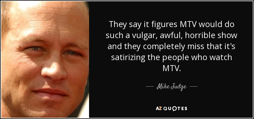 They say it figures MTV would do such a vulgar, awful, horrible show and they completely miss that it's satirizing the people who watch MTV. - Mike Judge