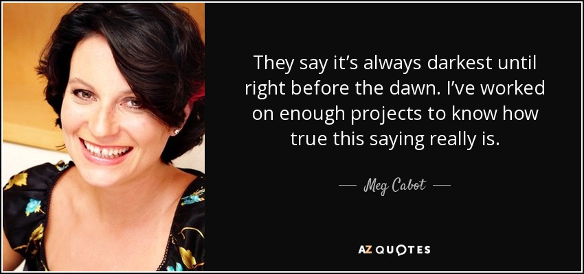 They say it’s always darkest until right before the dawn. I’ve worked on enough projects to know how true this saying really is. - Meg Cabot