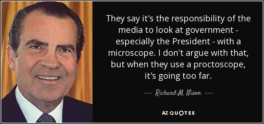 They say it's the responsibility of the media to look at government - especially the President - with a microscope. I don't argue with that, but when they use a proctoscope, it's going too far. - Richard M. Nixon