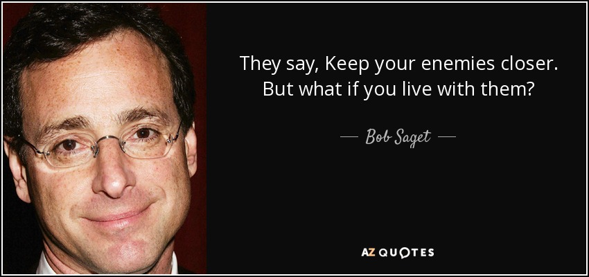 They say, Keep your enemies closer. But what if you live with them? - Bob Saget