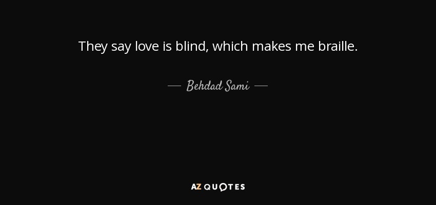 They say love is blind, which makes me braille. - Behdad Sami