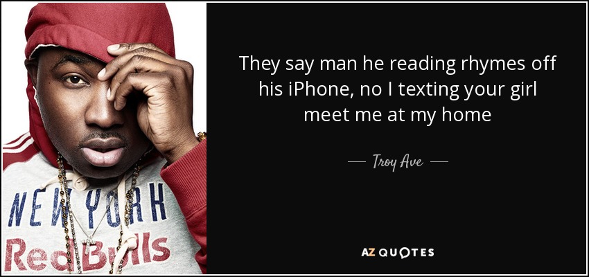 They say man he reading rhymes off his iPhone, no I texting your girl meet me at my home - Troy Ave