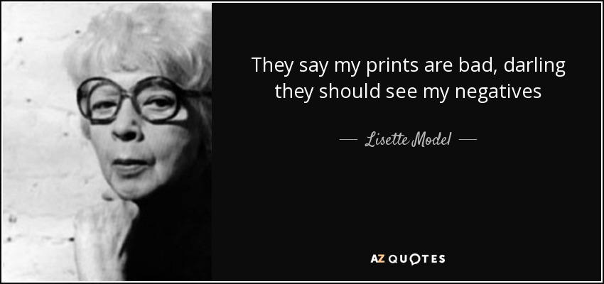 They say my prints are bad, darling they should see my negatives - Lisette Model