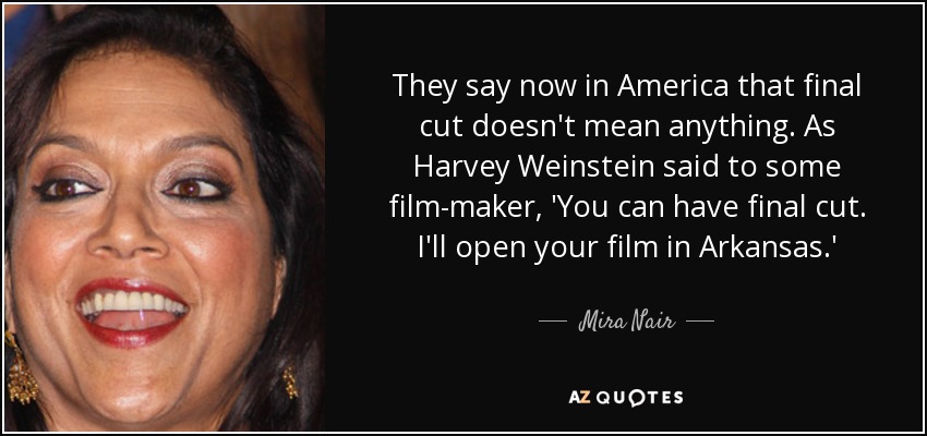 They say now in America that final cut doesn't mean anything. As Harvey Weinstein said to some film-maker, 'You can have final cut. I'll open your film in Arkansas.' - Mira Nair