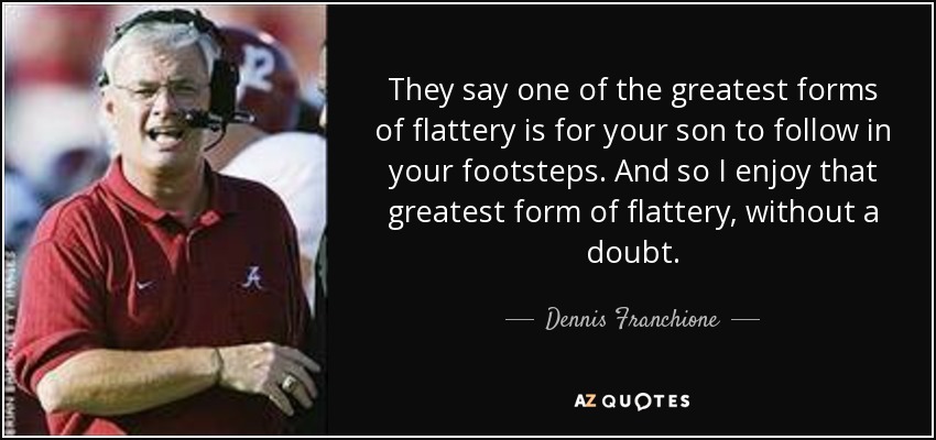 They say one of the greatest forms of flattery is for your son to follow in your footsteps. And so I enjoy that greatest form of flattery, without a doubt. - Dennis Franchione