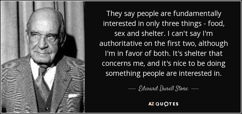 They say people are fundamentally interested in only three things - food, sex and shelter. I can't say I'm authoritative on the first two, although I'm in favor of both. It's shelter that concerns me, and it's nice to be doing something people are interested in. - Edward Durell Stone