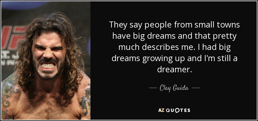 They say people from small towns have big dreams and that pretty much describes me. I had big dreams growing up and I'm still a dreamer. - Clay Guida
