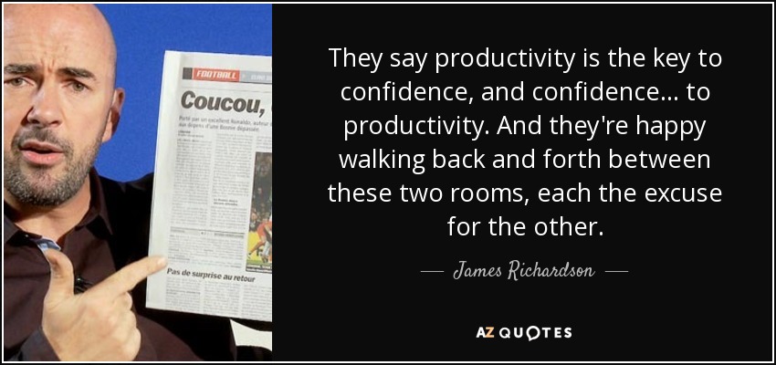 They say productivity is the key to confidence, and confidence ... to productivity. And they're happy walking back and forth between these two rooms, each the excuse for the other. - James Richardson