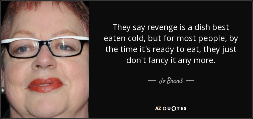 They say revenge is a dish best eaten cold, but for most people, by the time it's ready to eat, they just don't fancy it any more. - Jo Brand