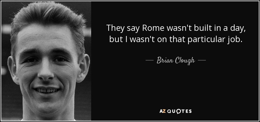 They say Rome wasn't built in a day, but I wasn't on that particular job. - Brian Clough