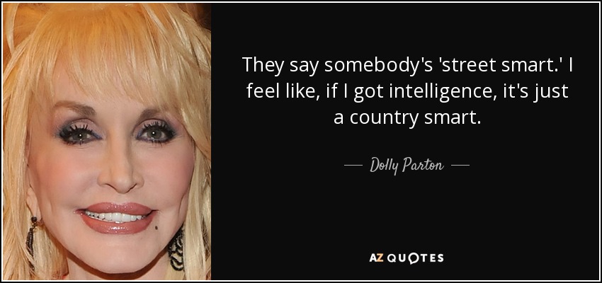 They say somebody's 'street smart.' I feel like, if I got intelligence, it's just a country smart. - Dolly Parton