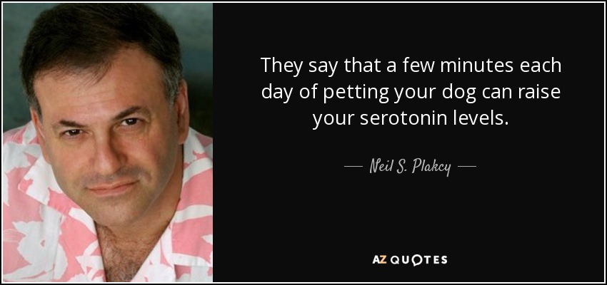 They say that a few minutes each day of petting your dog can raise your serotonin levels. - Neil S. Plakcy