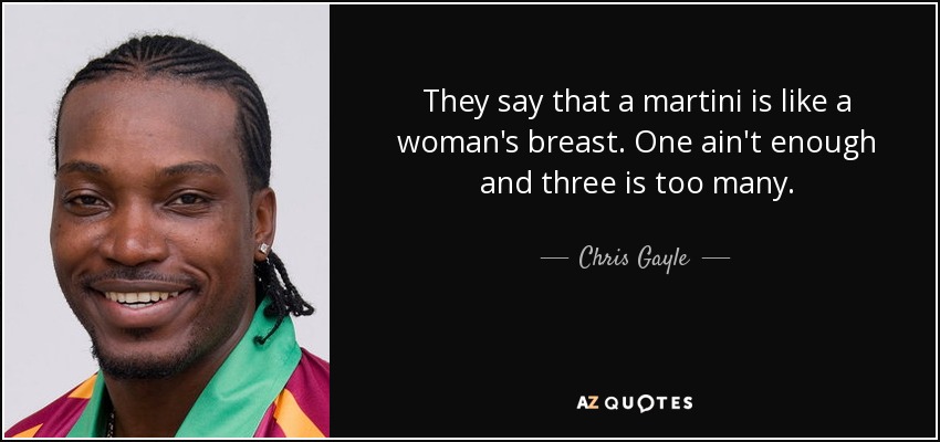 They say that a martini is like a woman's breast. One ain't enough and three is too many. - Chris Gayle