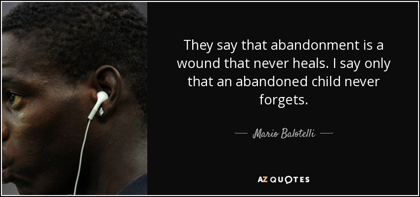 They say that abandonment is a wound that never heals. I say only that an abandoned child never forgets. - Mario Balotelli
