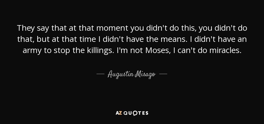 They say that at that moment you didn't do this, you didn't do that, but at that time I didn't have the means. I didn't have an army to stop the killings. I'm not Moses, I can't do miracles. - Augustin Misago