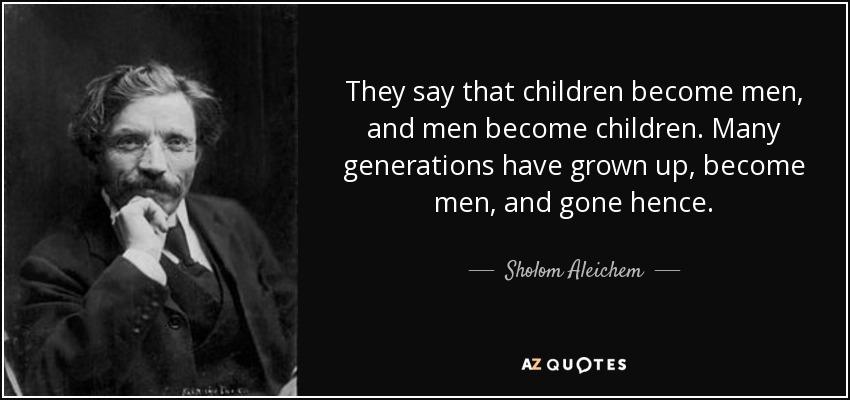 They say that children become men, and men become children. Many generations have grown up, become men, and gone hence. - Sholom Aleichem