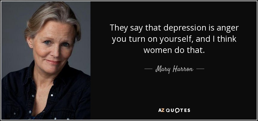 They say that depression is anger you turn on yourself, and I think women do that. - Mary Harron