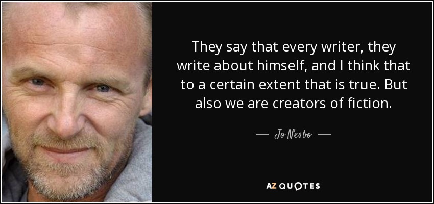 They say that every writer, they write about himself, and I think that to a certain extent that is true. But also we are creators of fiction. - Jo Nesbo