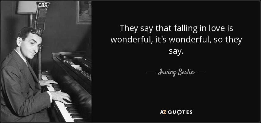 They say that falling in love is wonderful, it's wonderful, so they say. - Irving Berlin