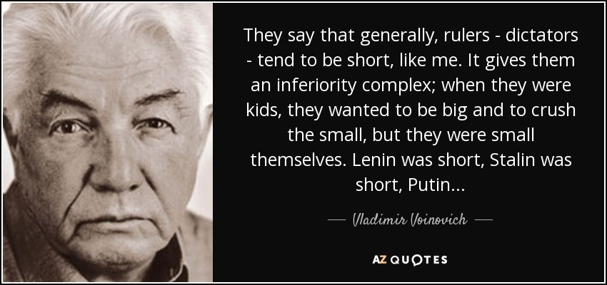 They say that generally, rulers - dictators - tend to be short, like me. It gives them an inferiority complex; when they were kids, they wanted to be big and to crush the small, but they were small themselves. Lenin was short, Stalin was short, Putin... - Vladimir Voinovich