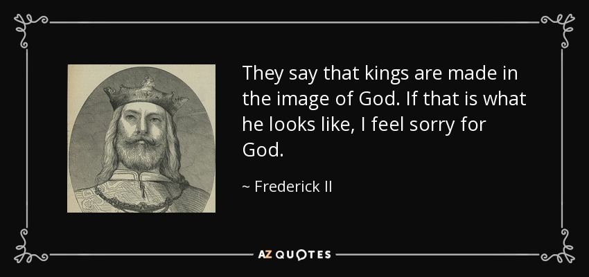 They say that kings are made in the image of God. If that is what he looks like, I feel sorry for God. - Frederick II, Holy Roman Emperor